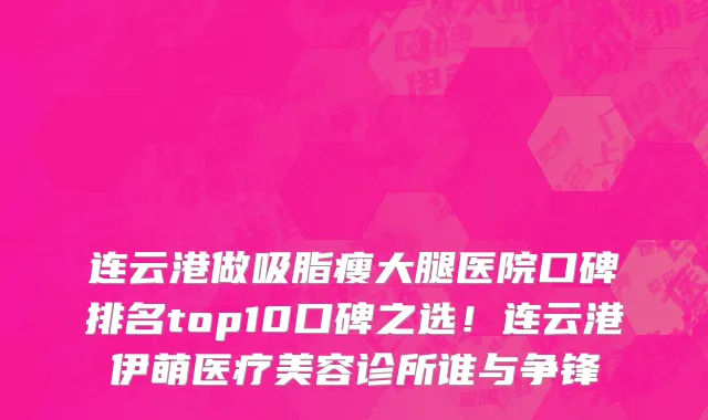 连云港做吸脂瘦大腿医院口碑排名top10口碑之选!连云港伊萌医疗美容诊所谁与争锋