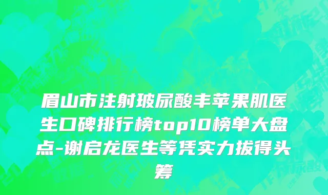 眉山市注射玻尿酸丰苹果肌医生口碑排行榜top10榜单大盘点-谢启龙医生等凭实力拔得头筹