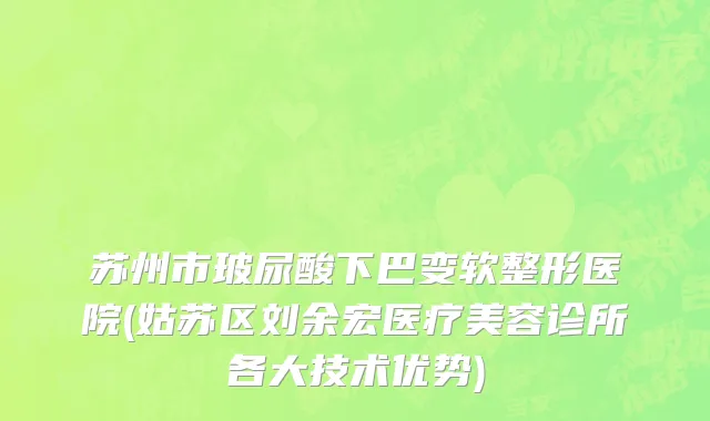 苏州市玻尿酸下巴变软整形医院(姑苏区刘余宏医疗美容诊所各大技术优势)