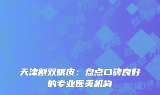 天津割双眼皮：盘点口碑良好的专业医美机构