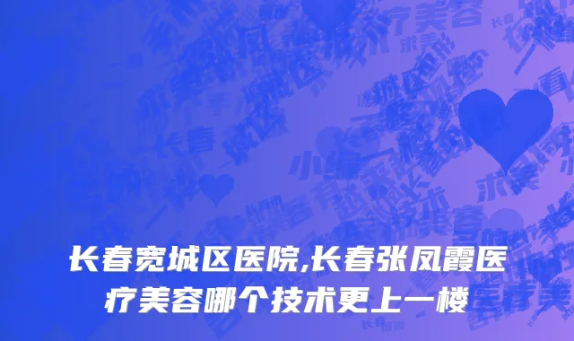 长春宽城区医院,长春张凤霞医疗美容哪个技术更上一楼