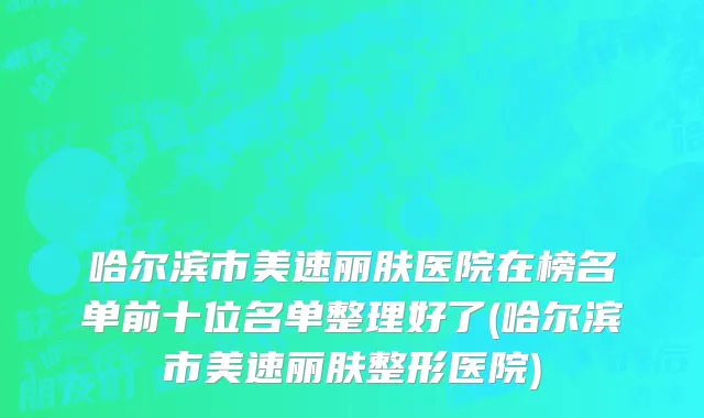哈尔滨市美速丽肤医院在榜名单前十位名单整理好了(哈尔滨市美速丽肤整形医院)