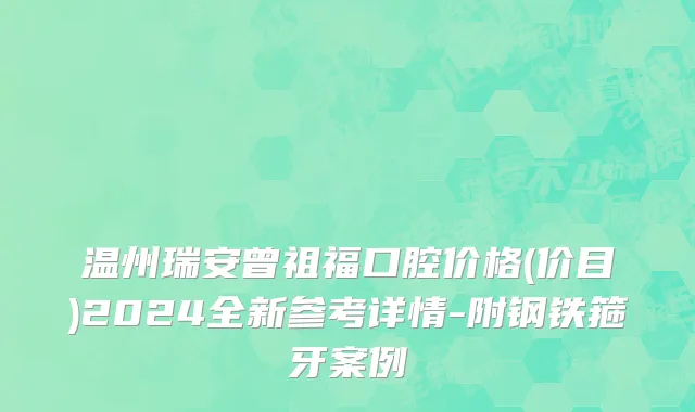 温州瑞安曾祖福口腔价格(价目)2024全新参考详情-附钢铁箍牙案例