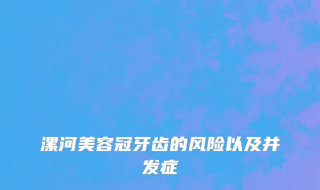漯河美容冠牙齿的风险以及并发症