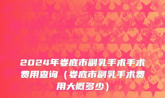 2024年娄底市副乳手术手术费用查询（娄底市副乳手术费用大概多少）