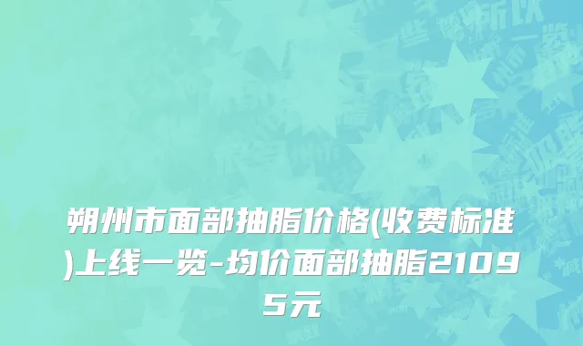 朔州市面部抽脂价格(收费标准)上线一览-均价面部抽脂21095元