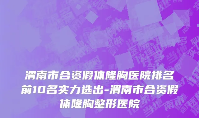 渭南市合资假体隆胸医院排名前10名实力选出-渭南市合资假体隆胸整形医院