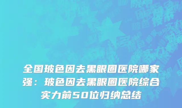 全国玻色因去黑眼圈医院哪家强：玻色因去黑眼圈医院综合实力前50位归纳总结