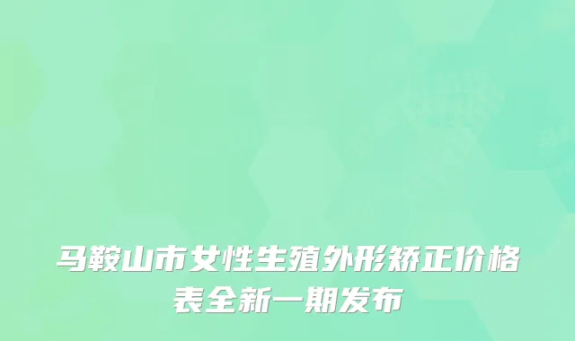 马鞍山市女性生殖外形矫正价格表全新一期发布
