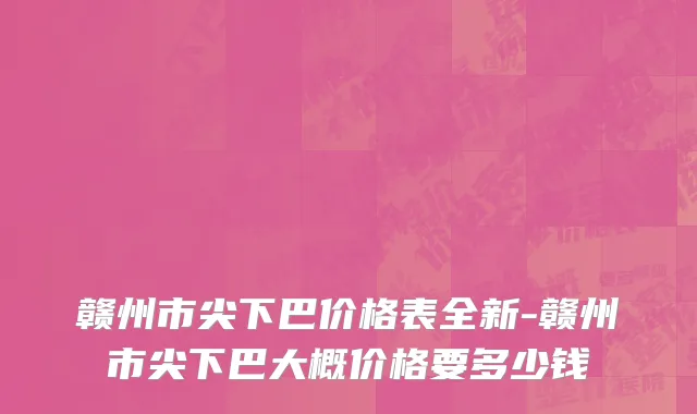 赣州市尖下巴价格表全新-赣州市尖下巴大概价格要多少钱
