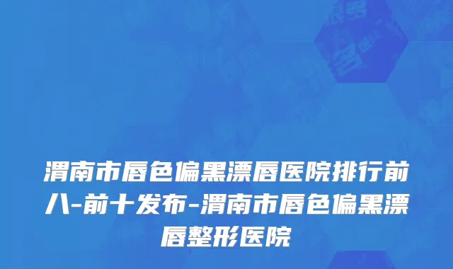 渭南市唇色偏黑漂唇医院排行前八-前十发布-渭南市唇色偏黑漂唇整形医院