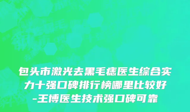 包头市激光去黑毛痣医生综合实力十强口碑排行榜哪里比较好-王博医生技术强口碑可靠