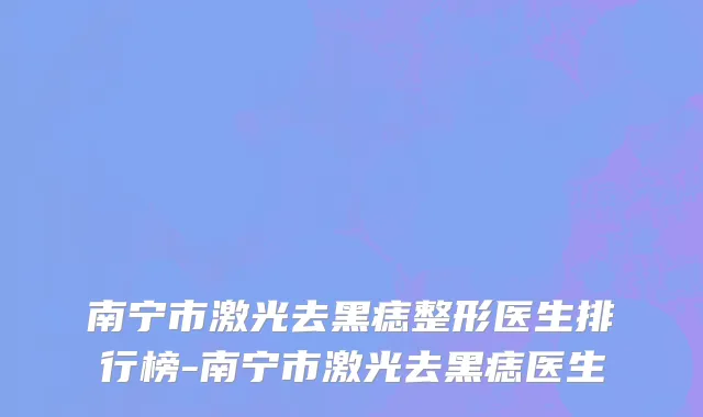 南宁市激光去黑痣整形医生排行榜-南宁市激光去黑痣医生