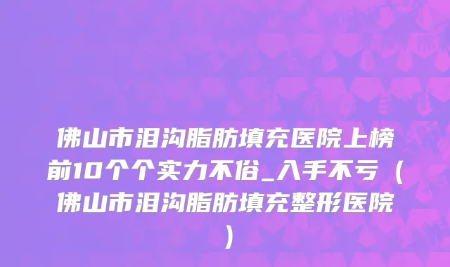 佛山市泪沟脂肪填充医院上榜前10个个实力不俗_入手不亏（佛山市泪沟脂肪填充整形医院）