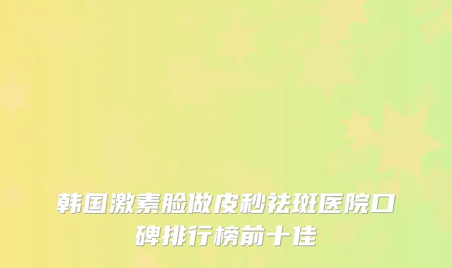 韩国激素脸做皮秒祛斑医院口碑排行榜前十佳