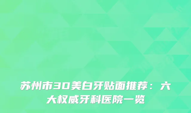 苏州市3D美白牙贴面推荐：六大权威牙科医院一览