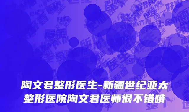 陶文君整形医生-新疆世纪亚太整形医院陶文君医师很不错哦