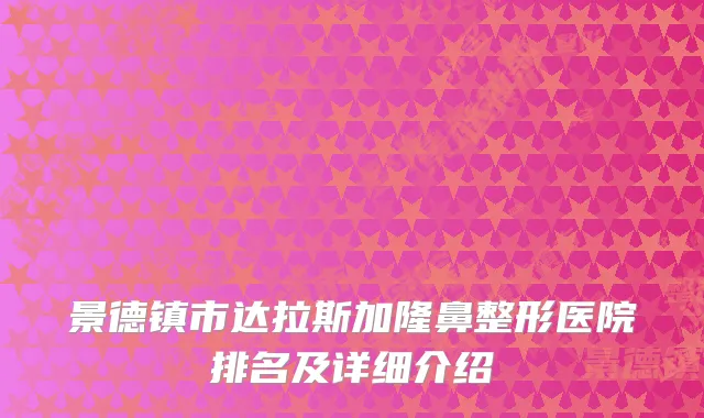 景德镇市达拉斯加隆鼻整形医院排名及详细介绍