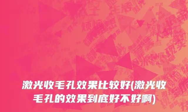 激光收毛孔效果比较好(激光收毛孔的效果到底好不好啊)