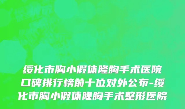 绥化市胸小假体隆胸手术医院口碑排行榜前十位对外公布-绥化市胸小假体隆胸手术整形医院