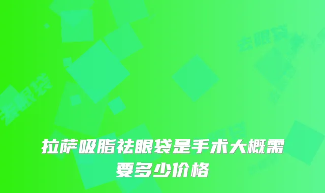 拉萨吸脂祛眼袋是手术大概需要多少价格