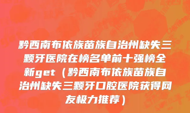 黔西南布依族苗族自治州缺失三颗牙医院在榜名单前十强榜全新get（黔西南布依族苗族自治州缺失三颗牙口腔医院获得网友极力推荐）
