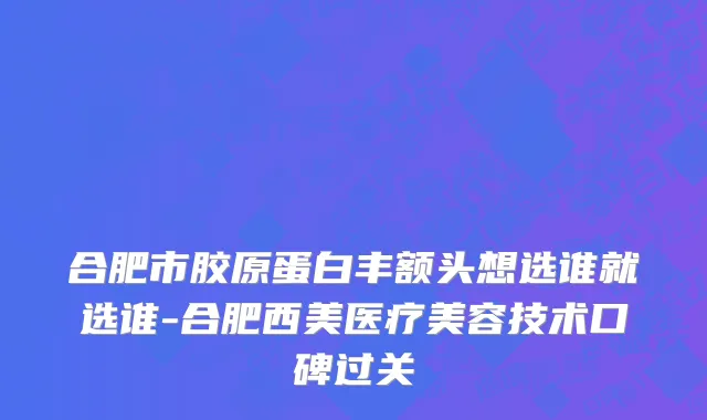 合肥市胶原蛋白丰额头想选谁就选谁-合肥西美医疗美容技术口碑过关