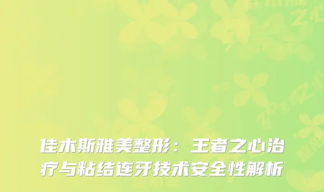 佳木斯雅美整形：王者之心治疗与粘结连牙技术安全性解析
