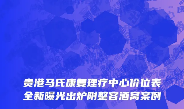 贵港马氏康复理疗中心价位表全新曝光出炉附整容酒窝案例