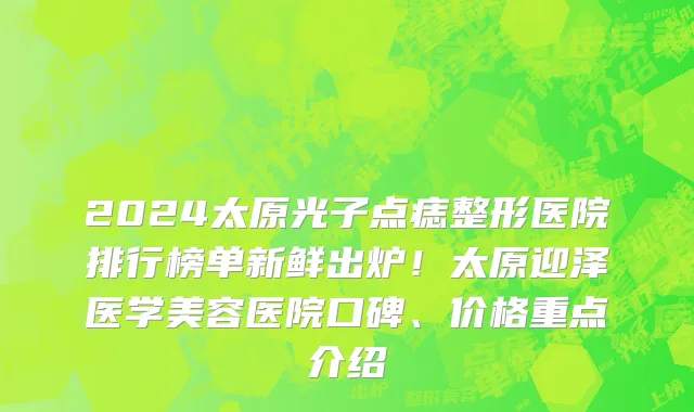 2024太原光子点痣整形医院排行榜单新鲜出炉！太原迎泽医学美容医院口碑、价格重点介绍