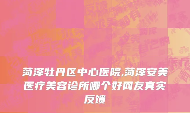 菏泽牡丹区中心医院,菏泽安美医疗美容诊所哪个好网友真实反馈