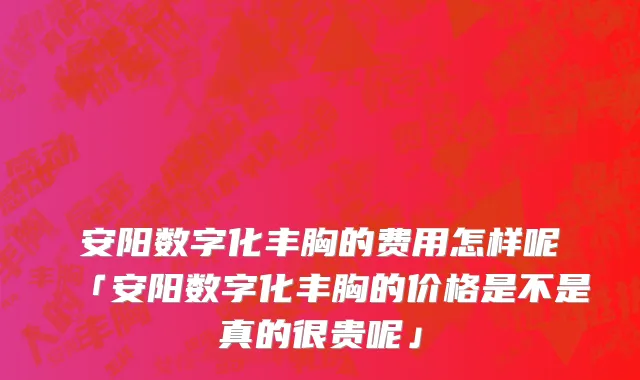 安阳数字化丰胸的费用怎样呢「安阳数字化丰胸的价格是不是真的很贵呢」