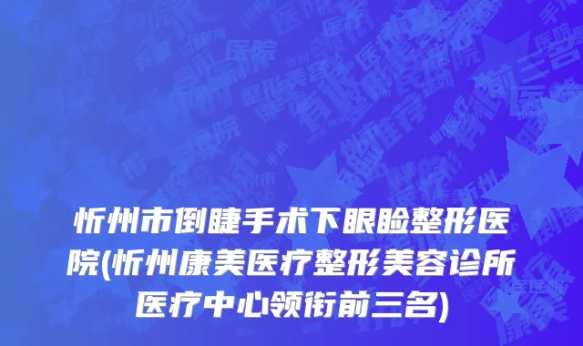 忻州市倒睫手术下眼睑整形医院(忻州康美医疗整形美容诊所医疗中心领衔前三名)