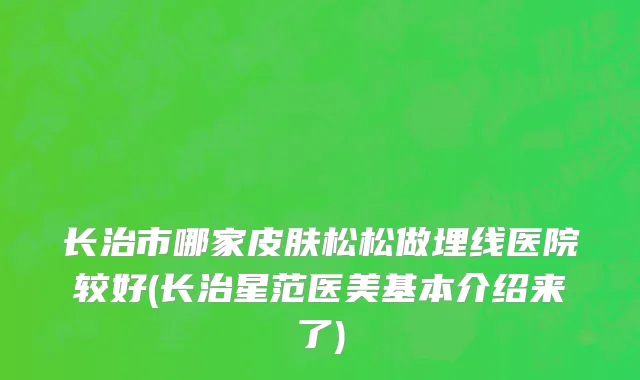 长治市哪家皮肤松松做埋线医院较好(长治星范医美基本介绍来了)
