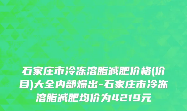 石家庄市冷冻溶脂减肥价格(价目)大全内部爆出-石家庄市冷冻溶脂减肥均价为4219元