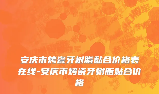 安庆市烤瓷牙树脂黏合价格表在线-安庆市烤瓷牙树脂黏合价格