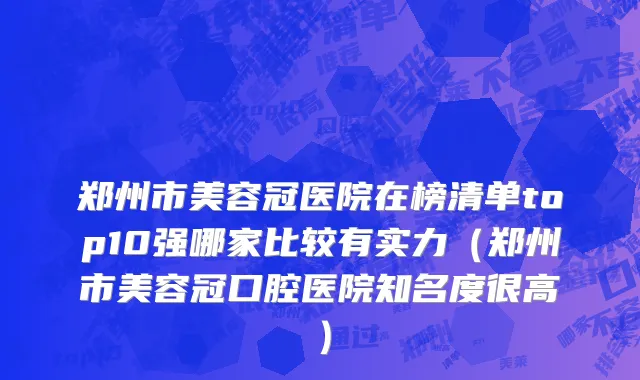 郑州市美容冠医院在榜清单top10强哪家比较有实力（郑州市美容冠口腔医院知名度很高）