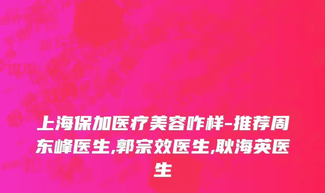 上海保加医疗美容咋样-推荐周东峰医生,郭宗效医生,耿海英医生