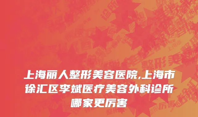 上海丽人整形美容医院,上海市徐汇区李斌医疗美容外科诊所哪家更厉害