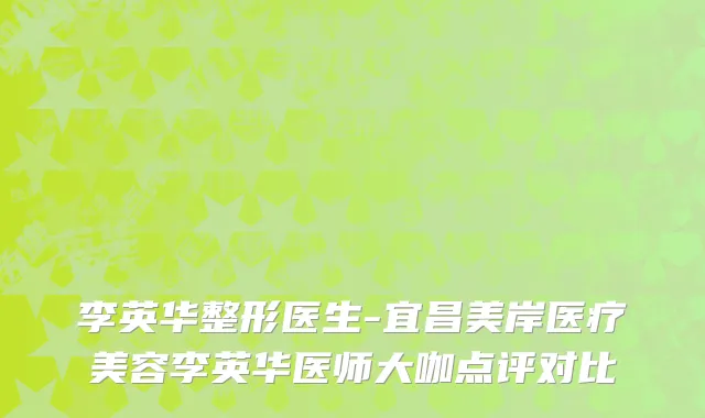 李英华整形医生-宜昌美岸医疗美容李英华医师大咖点评对比