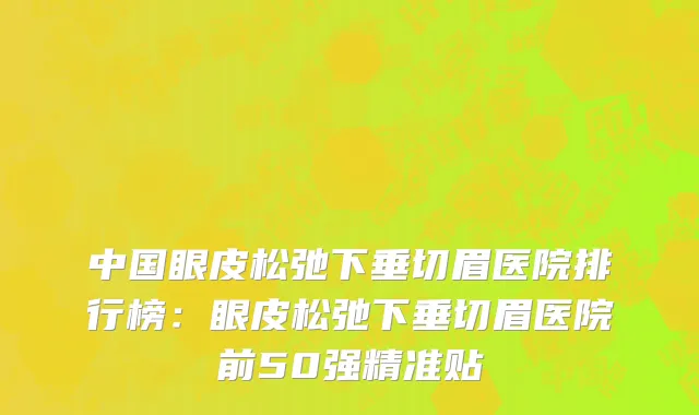 中国眼皮松弛下垂切眉医院排行榜：眼皮松弛下垂切眉医院前50强精准贴