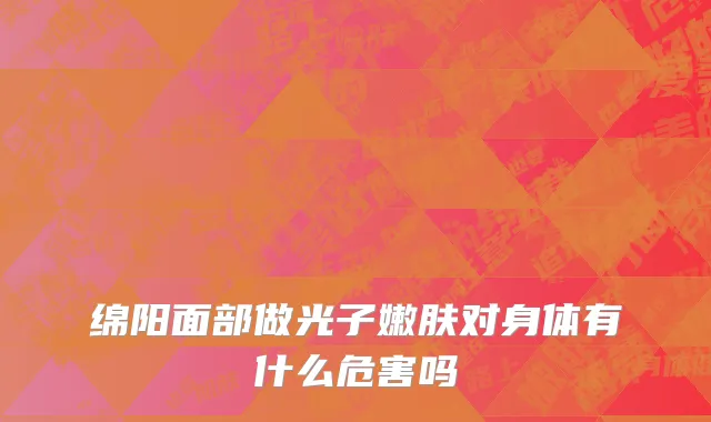绵阳面部做光子嫩肤对身体有什么危害吗