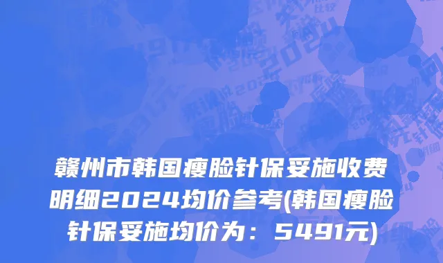 赣州市韩国瘦脸针保妥施收费明细2024均价参考(韩国瘦脸针保妥施均价为：5491元)