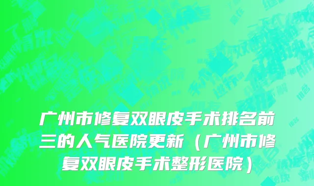 广州市修复双眼皮手术排名前三的人气医院更新（广州市修复双眼皮手术整形医院）