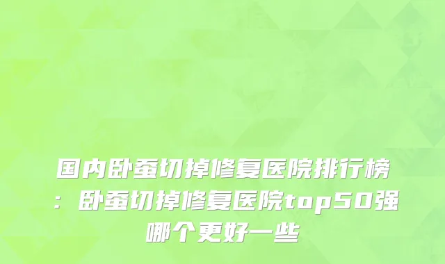 国内卧蚕切掉修复医院排行榜：卧蚕切掉修复医院top50强哪个更好一些