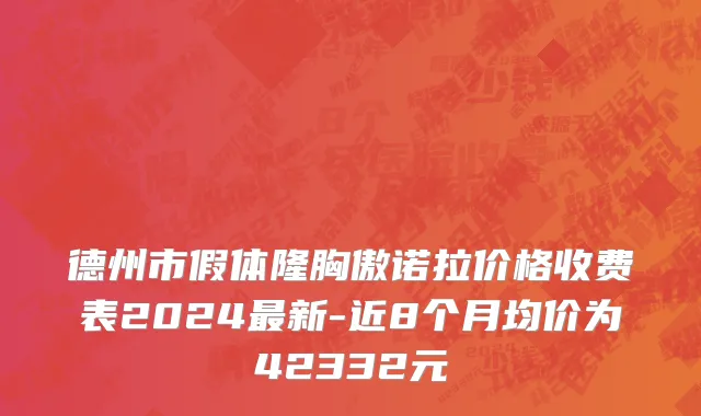 德州市假体隆胸傲诺拉价格收费表2024最新-近8个月均价为42332元