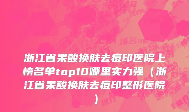 浙江省果酸换肤去痘印医院上榜名单top10哪里实力强（浙江省果酸换肤去痘印整形医院）