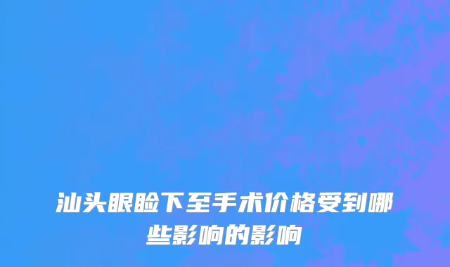 汕头眼睑下至手术价格受到哪些影响的影响