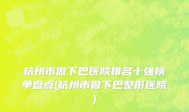 杭州市做下巴医院排名十强榜单盘点(杭州市做下巴整形医院)