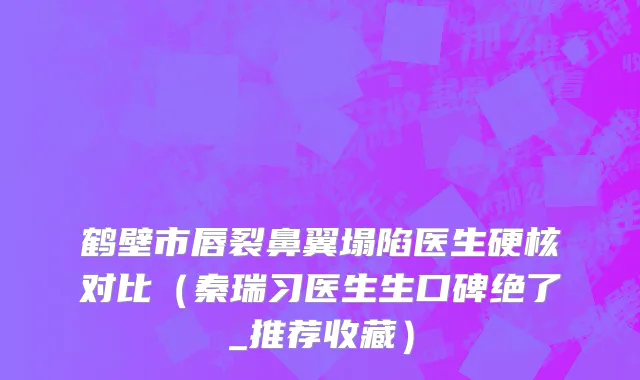 鹤壁市唇裂鼻翼塌陷医生硬核对比（秦瑞习医生生口碑绝了_推荐收藏）